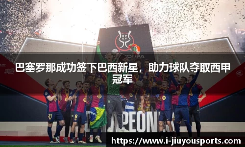 巴塞罗那成功签下巴西新星,助力球队夺取西甲冠军