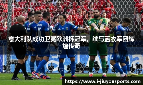 意大利队成功卫冕欧洲杯冠军,续写蓝衣军团辉煌传奇