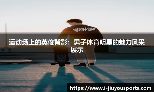 运动场上的英俊背影:男子体育明星的魅力风采展示
