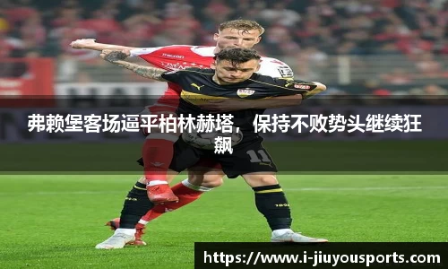 弗赖堡客场逼平柏林赫塔,保持不败势头继续狂飙