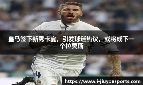 皇马签下新秀卡宴，引发球迷热议，或将成下一个拉莫斯