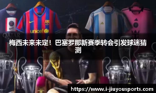 梅西未来未定！巴塞罗那新赛季转会引发球迷猜测