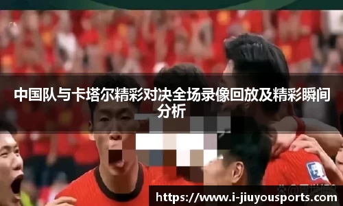 中国队与卡塔尔精彩对决全场录像回放及精彩瞬间分析