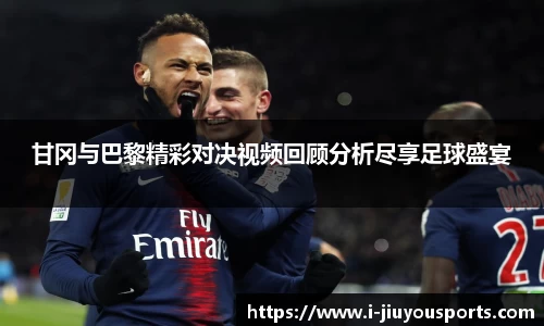 甘冈与巴黎精彩对决视频回顾分析尽享足球盛宴