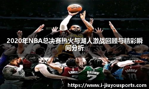 2020年NBA总决赛热火与湖人激战回顾与精彩瞬间分析