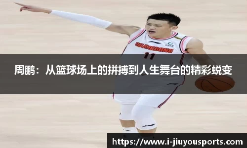 周鹏:从篮球场上的拼搏到人生舞台的精彩蜕变