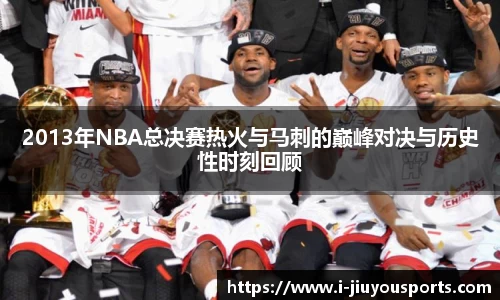 2013年NBA总决赛热火与马刺的巅峰对决与历史性时刻回顾