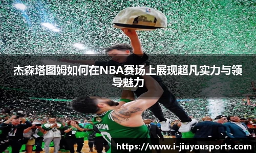 杰森塔图姆如何在NBA赛场上展现超凡实力与领导魅力