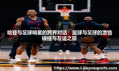 哈登与足球明星的跨界对话：篮球与足球的激情碰撞与友谊之旅