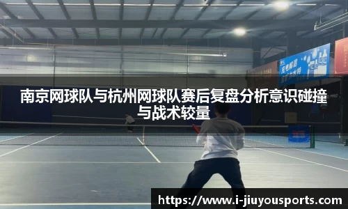 南京网球队与杭州网球队赛后复盘分析意识碰撞与战术较量