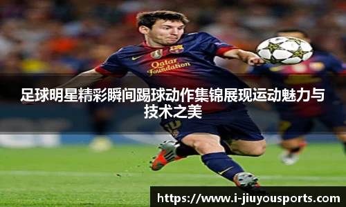 足球明星精彩瞬间踢球动作集锦展现运动魅力与技术之美