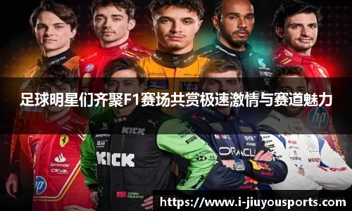 足球明星们齐聚F1赛场共赏极速激情与赛道魅力